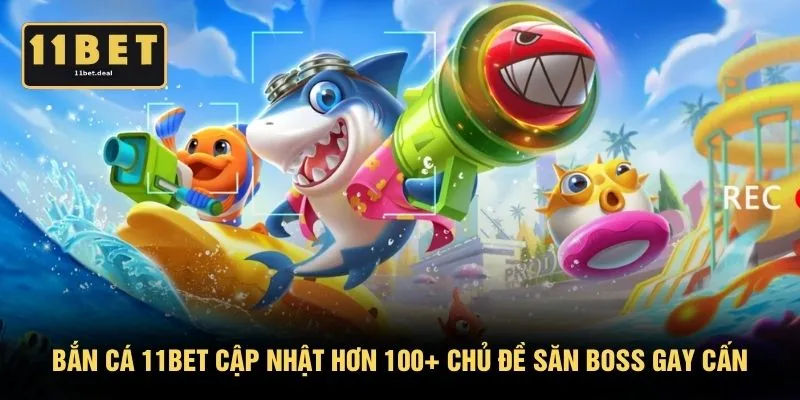 Bắn cá 11BET cập nhật hơn 100+ chủ đề săn boss gay cấn